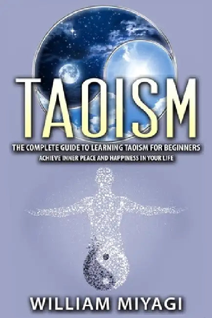 Taoism: The Complete Guide to Learning Taoism for Beginners - Achieve Inner Peace and Happiness in Your Life by William Miyagi
