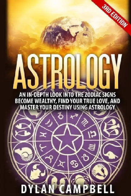 Astrology - An In-Depth Look Into The Zodiac Signs: Become Wealthy, Find Your True Love, And Master Your Destiny Using Astrology by Dylan Campbell
