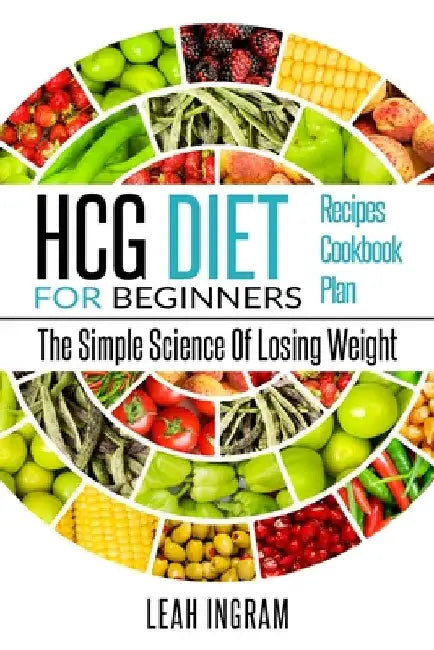 Hcg Diet: HCG Diet for Beginners-The Simple Science of Losing Weight HCG Diet Recipes- HCG Diet Cookbook by Leah Ingram