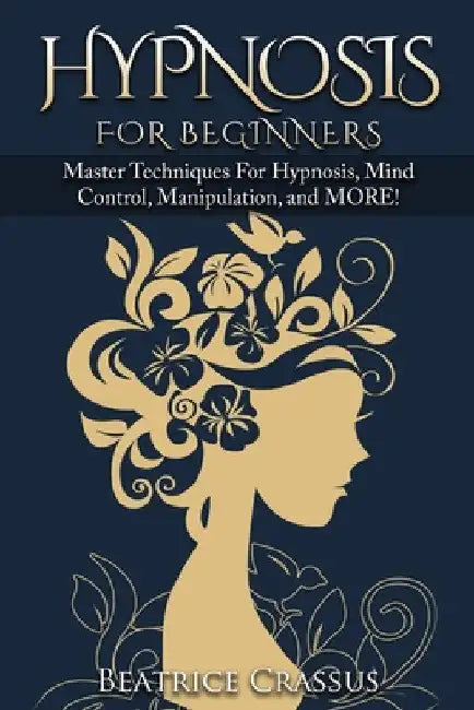 Hypnosis: e Complete Guide To Hypnosis for Beginners - Master Techniques for: Hypnosis, Mind Control, Manipulation and MORE by Beatrice Crassus
