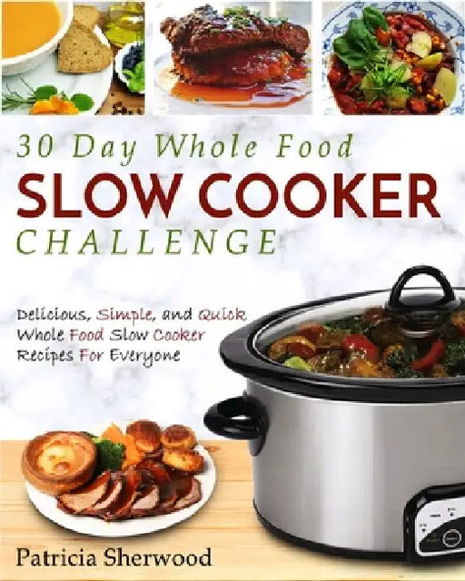 The 30 Day Whole Foods Slow Cooker Challenge: Delicious, Simple, and Quick Whole Food Slow Cooker Recipes for Everyone by Patricia Sherwood