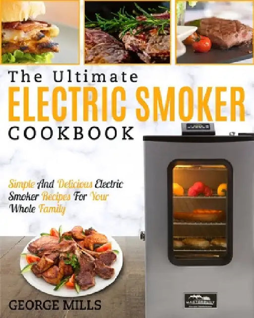 Electric Smoker Cookbook: The Ultimate Electric Smoker Cookbook - Simple and Delicious Electric Smoker Recipes for Your Whole Family by George Mills