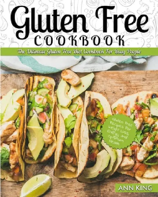 Gluten Free Cookbook: The Ultimate Gluten Free Diet Cookbook for Busy People - Gluten Free Recipes for Weight Loss, Energy, and Optimum Health by Ann King