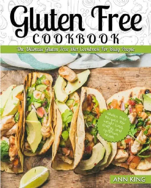 Gluten Free Cookbook: The Ultimate Gluten Free Diet Cookbook for Busy People - Gluten Free Recipes for Weight Loss, Energy, and Optimum Health by Ann King