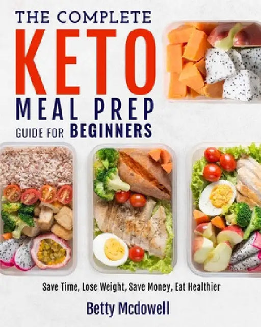 Keto Meal Prep: The Complete Keto Meal Prep Guide For Beginners Save Time, Lose Weight, Save Money, Eat Healthier by Betty McDowell