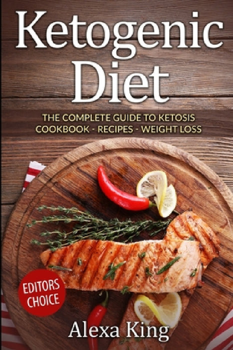 Ketogenic Diet: The Complete Guide To Ketosis - Ketogenic Diet Cookbook - Ketogenic Diet For Weight Loss - Ketogenic Recipes by Alexa King