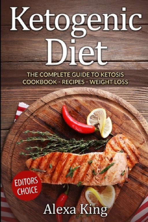 Ketogenic Diet: The Complete Guide To Ketosis - Ketogenic Diet Cookbook - Ketogenic Diet For Weight Loss - Ketogenic Recipes by Alexa King