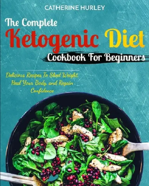 Ketogenic Diet: The Complete Ketogenic Diet Cookbook For Beginners - Delicious Recipes To Shed Weight, Heal Your Body, and Regain Confidence by Catherine Hurley