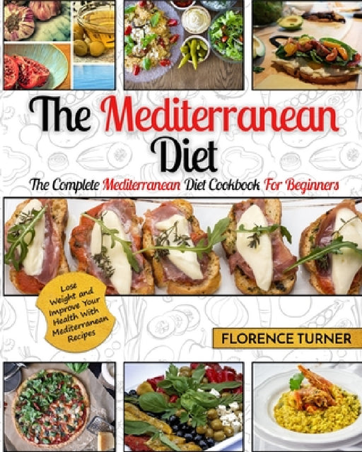 Mediterranean Diet: The Complete Mediterranean Diet Cookbook for Beginners - Lose Weight and Improve Your Health with Mediterranean Recipes by Florence Turner