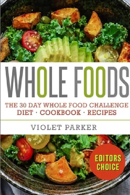 The 30 Day Whole Food Challenge: Whole Foods Diet - Whole Foods Cookbook & Whole Food Recipes by Violet Parker