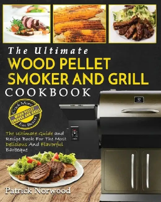 Wood Pellet Smoker and Grill Cookbook: The Ultimate Wood Pellet Smoker and Grill Cookbook - The Ultimate Guide and Recipe Book for the Most Delicious by Patrick Norwood