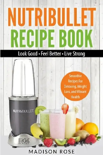 Nutribullet Recipe Book: Smoothie Recipes For Detoxing, Weight Loss, And Vibrant Health by Rose Madison