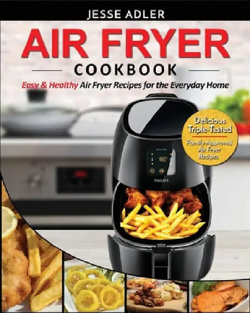 Air Fryer Cookbook: Easy & Healthy Air Fryer Recipes for the Everyday Home - Delicious Triple-Tested, Family-Approved Air Fryer Recipes by Jesse Adler