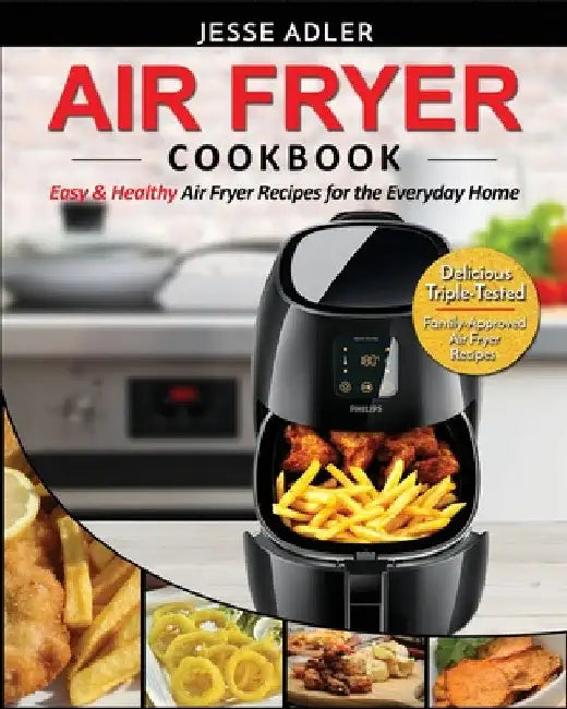 Air Fryer Cookbook: Easy & Healthy Air Fryer Recipes for the Everyday Home - Delicious Triple-Tested, Family-Approved Air Fryer Recipes by Jesse Adler