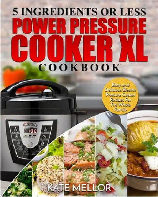 Power Pressure Cooker XL Cookbook: 5 Ingredients or Less - Easy and Delicious Electric Pressure Cooker Recipes For The Whole Family by Kate Mellor