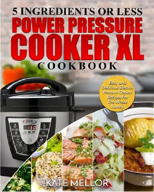 Power Pressure Cooker XL Cookbook: 5 Ingredients or Less - Easy and Delicious Electric Pressure Cooker Recipes For The Whole Family by Kate Mellor