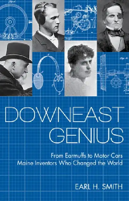Downeast Genius: From Earmuffs to Motor Cars, Maine Inventors Who Changed the World by Earl Smith