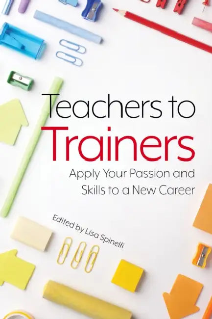 Teachers to Trainers: Apply Your Passion and Skills to a New Career by Lisa Spinelli