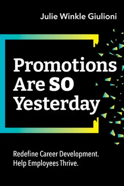 Promotions Are So Yesterday: Redefine Career Development. Help Employees Thrive. by Julie Winkle Giulioni