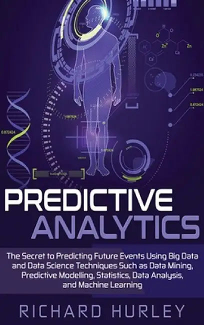 Predictive Analytics: The Secret to Predicting Future Events Using Big Data and Data Science Techniques Such as Data Mining, Predictive Mode by Richard Hurley