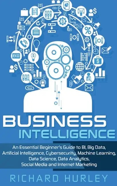 Business Intelligence: An Essential Beginner's Guide to BI, Big Data, Artificial Intelligence, Cybersecurity, Machine Learning, Data Science, by Richard Hurley