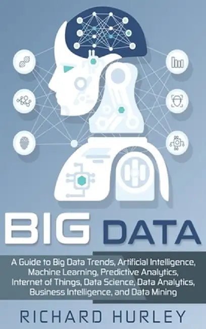 Big Data: A Guide to Big Data Trends, Artificial Intelligence, Machine Learning, Predictive Analytics, Internet of Things, Data by Richard Hurley