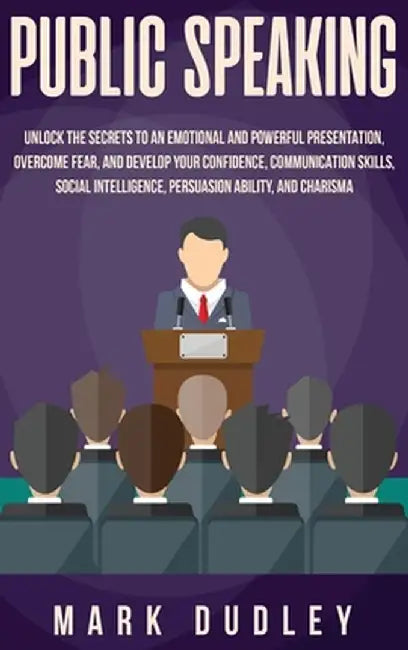 Public Speaking: Unlock the Secrets to an Emotional and Powerful Presentation, Overcome Fear, and Develop your Confidence, Communicatio by Mark Dudley