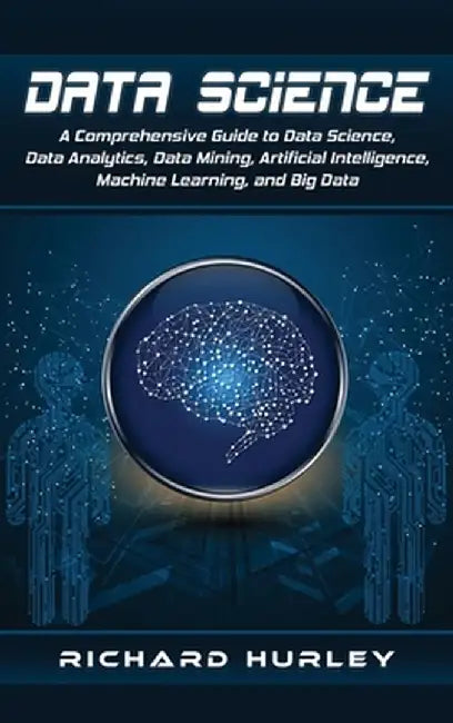 Data Science: A Comprehensive Guide to Data Science, Data Analytics, Data Mining, Artificial Intelligence, Machine Learning, and Big by Richard Hurley