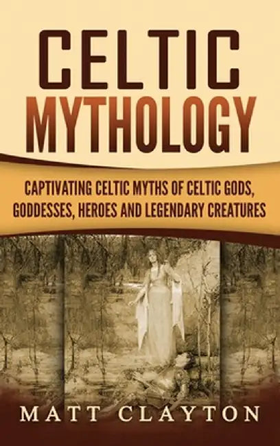 Celtic Mythology: Captivating Celtic Myths of Celtic Gods, Goddesses, Heroes and Legendary Creatures by Matt Clayton