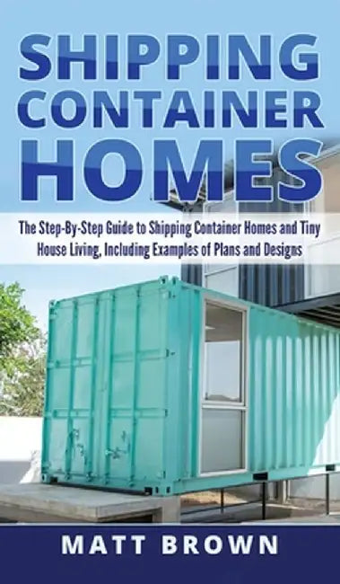 Shipping Container Homes: The Step-By-Step Guide to Shipping Container Homes and Tiny house living, Including Examples of Plans and Designs by Matt Brown