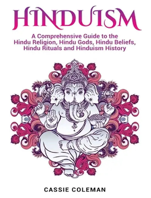 Hinduism: A Comprehensive Guide to the Hindu Religion, Hindu Gods, Hindu Beliefs, Hindu Rituals and Hinduism History by Cassie Coleman
