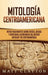 Mitología Centroamericana: Mitos fascinantes sobre dioses, diosas y criaturas legendarias del México antiguo y de Centroamérica by Matt Clayton