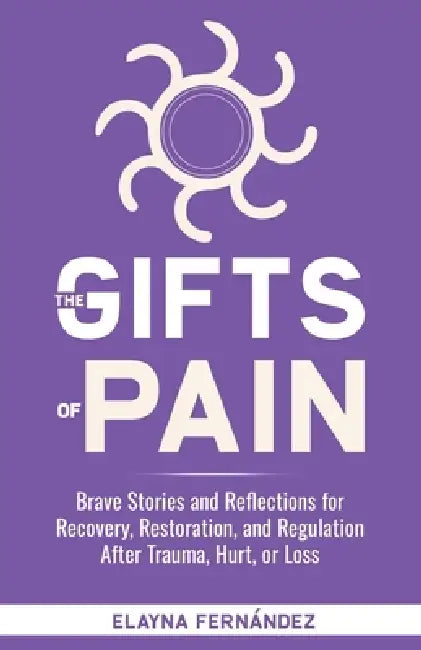 The Gifts of Pain: Brave Stories and Reflections for Recovery, Restoration, and Regulation After Trauma, Hurt, or Loss by Elayna Fernandez