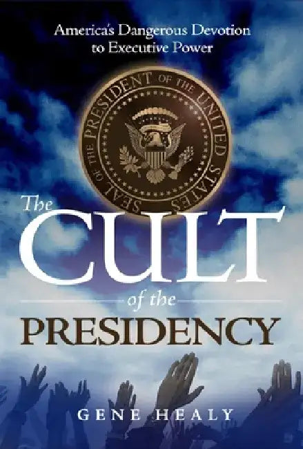 The Cult of the Presidency: America's Dangerous Devotion to Executive Power by Gene Healy