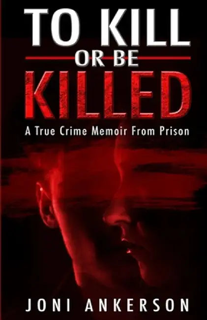 To Kill Or Be Killed: A True Crime Memoir From Prison by Joni Ankerson