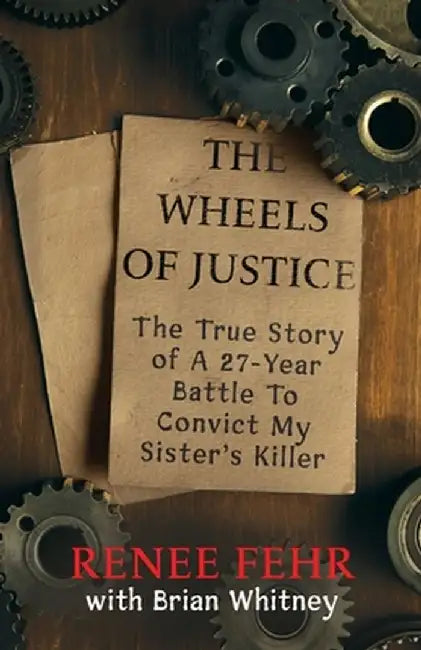 The Wheels Of Justice: The True Story Of A 27-Year Battle To Convict My Sister's Killer by Renee Fehr