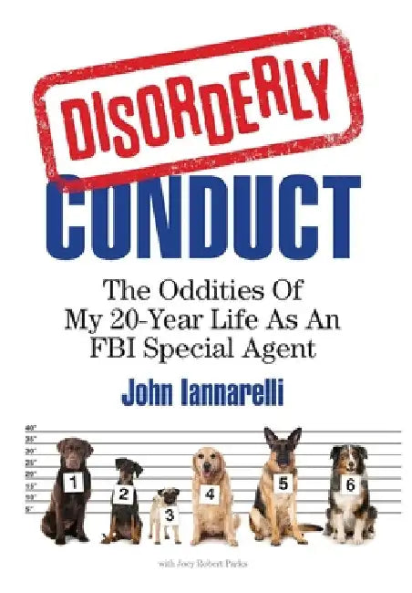 Disorderly Conduct: The Oddities of My 20-Year Life As an FBI Special Agent by John Iannarelli