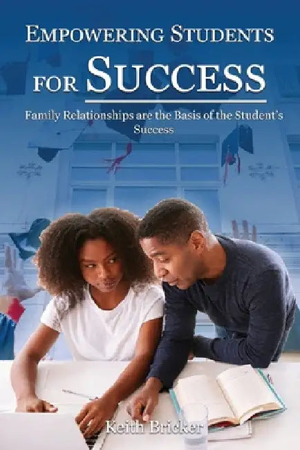 Empowering Students For Success: Family Relationships are the Basis of the Student's Success by Keith Bricker