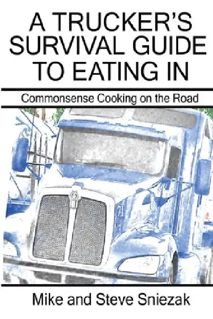 A Trucker's Survival Guide to Eating In: Commonsense Cooking on the Road by Mike And Steve Sniezak