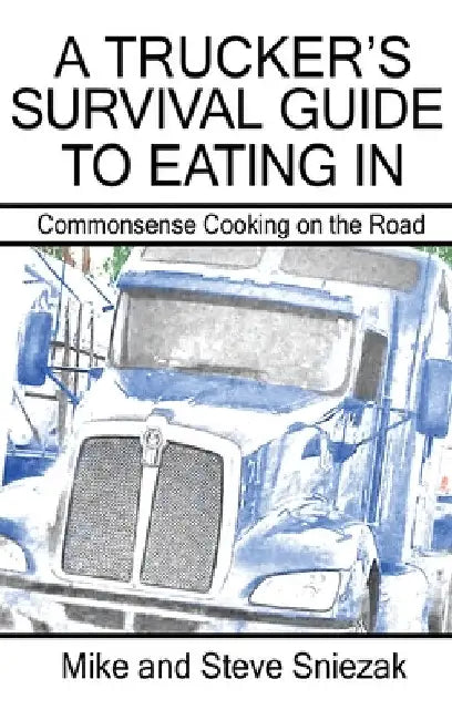 A Trucker's Survival Guide to Eating In: Commonsense Cooking on the Road by Mike And Steve Sniezak