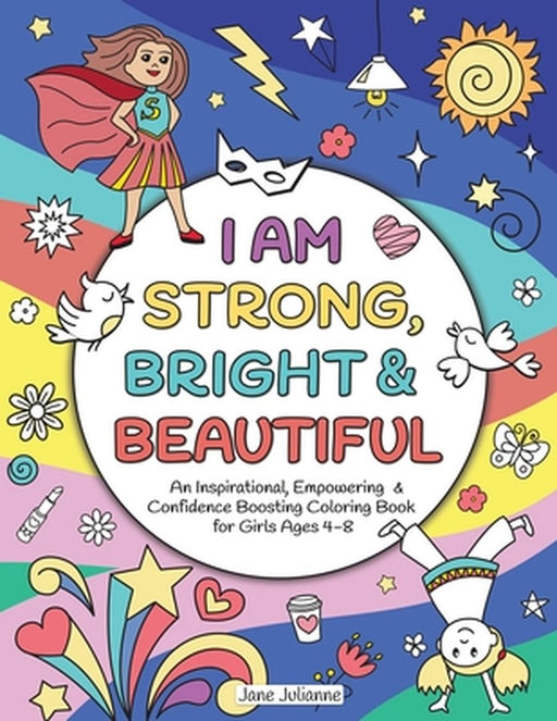 I Am Strong, Bright & Beautiful: An Inspirational, Empowering & Confidence Boosting Coloring Book for Girls Ages 4-8 by Jane Julianne
