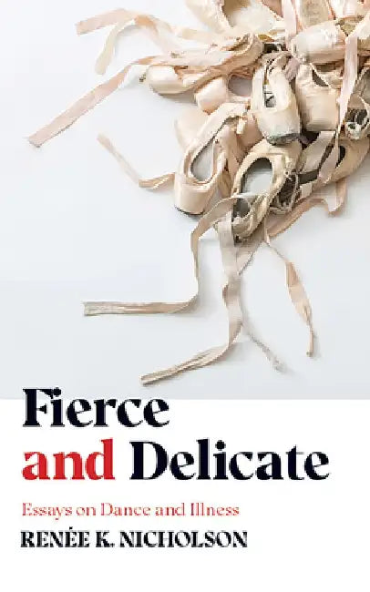 Fierce and Delicate: Essays on Dance and Illness by Renée K. Nicholson