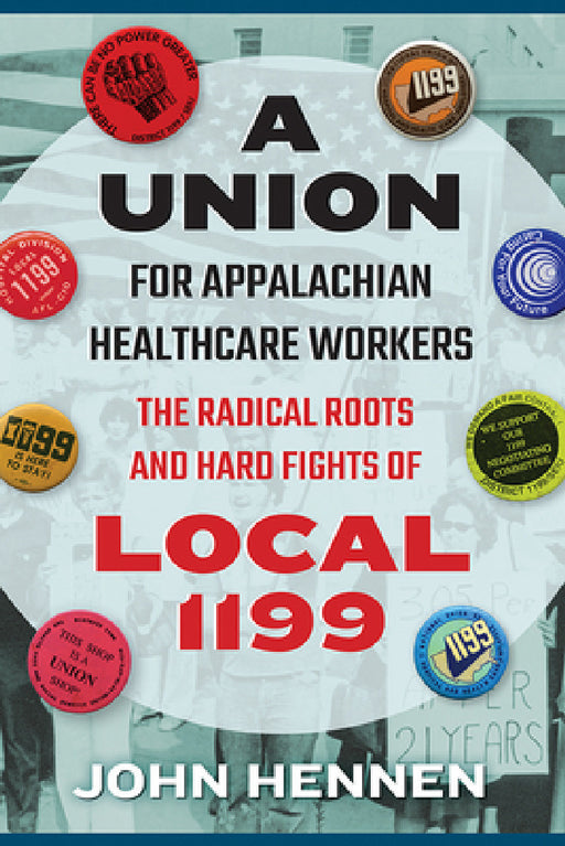 Union for Appalachian Healthcare Workers: The Radical Roots and Hard Fights of Local 1199 by John Hennen