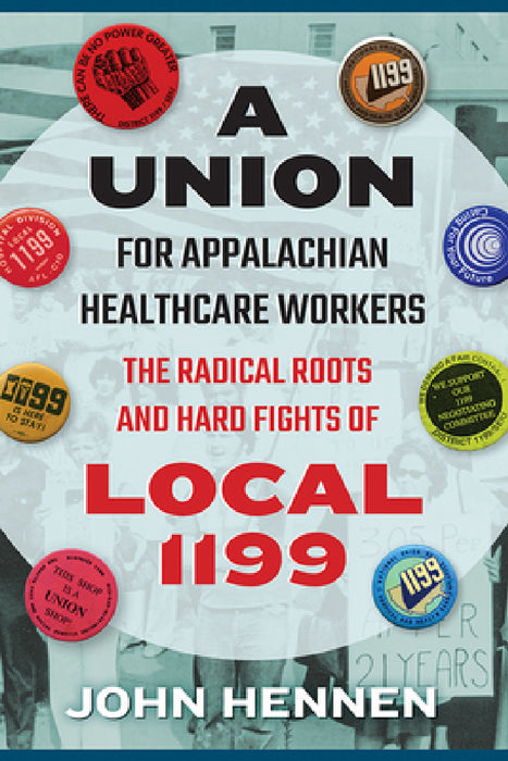 A Union for Appalachian Healthcare Workers: The Radical Roots and Hard Fights of Local 1199 by John Hennen
