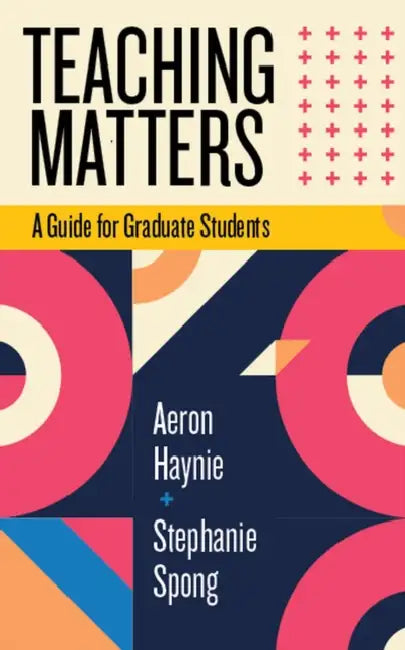 Teaching Matters: A Guide for Graduate Students by Aeron Haynie, Stephanie Spong