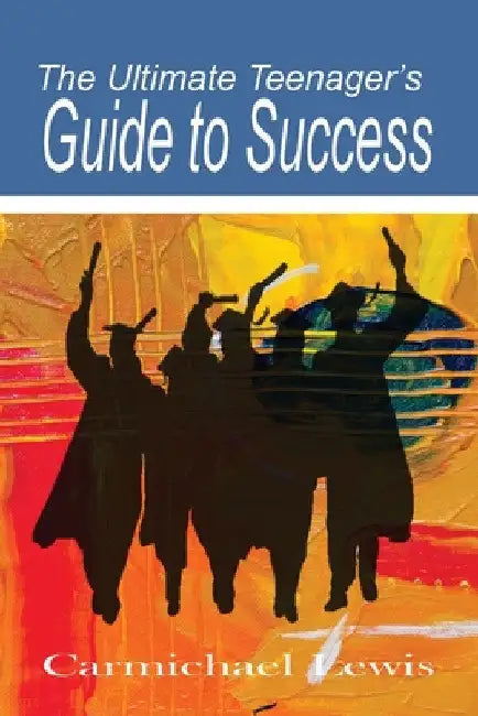 The Ultimate Teenager's Guide to Success: Transformation Through Self-Education by Carmichael Lewis