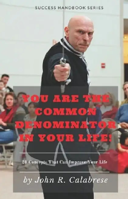 You Are The Common Denominator In Your Life: 20 Concepts that can change your life by John R. Calabrese