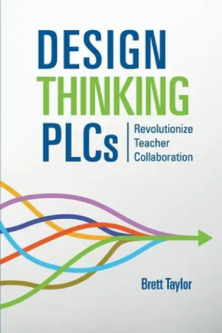 Design Thinking PLCs: Revolutionize Teacher Collaboration by Brett Taylor