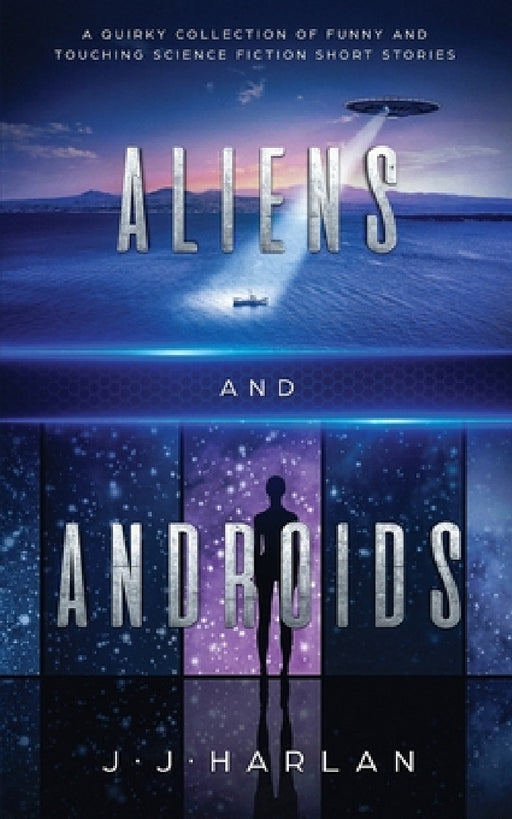 Aliens and Androids: A Quirky Collection of Funny and Touching Science Fiction Short Stories by J. J. Harlan