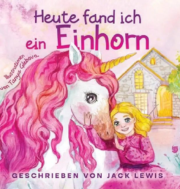 Heute Fand Ich ein Einhorn: Eine zauberhafte Geschichte für Kinder über Freundschaft und die Kraft der Fantasie by Jack Lewis